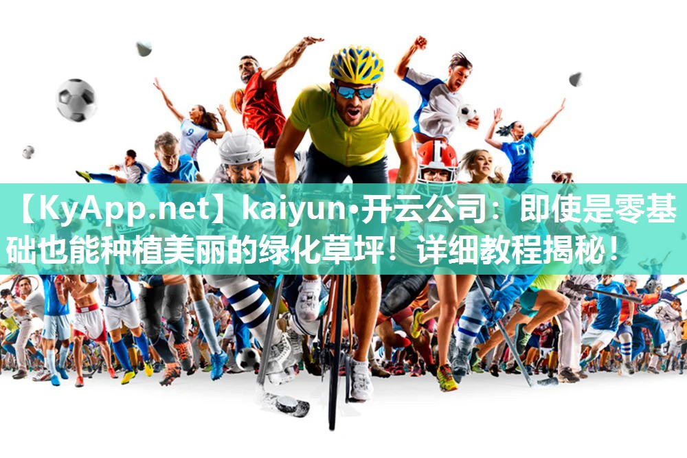 kaiyun·开云公司：即使是零基础也能种植美丽的绿化草坪！详细教程揭秘！
