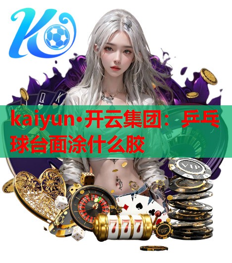 kaiyun·开云集团：乒乓球台面涂什么胶