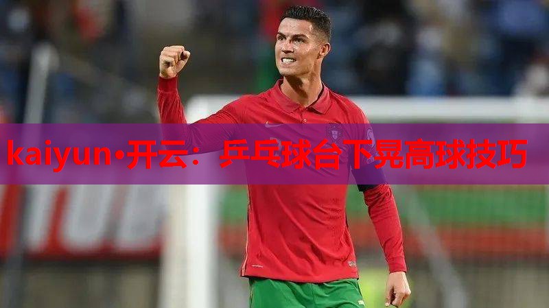 kaiyun·开云：乒乓球台下晃高球技巧