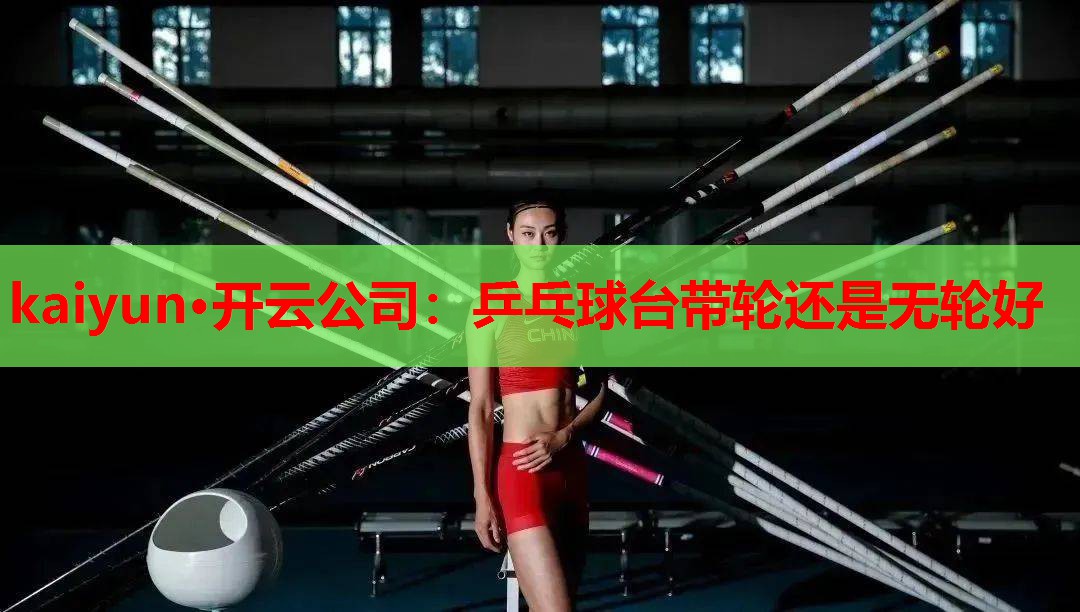 kaiyun·开云公司：乒乓球台带轮还是无轮好
