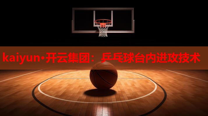 kaiyun·开云集团：乒乓球台内进攻技术
