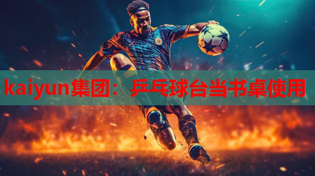 kaiyun集团：乒乓球台当书桌使用