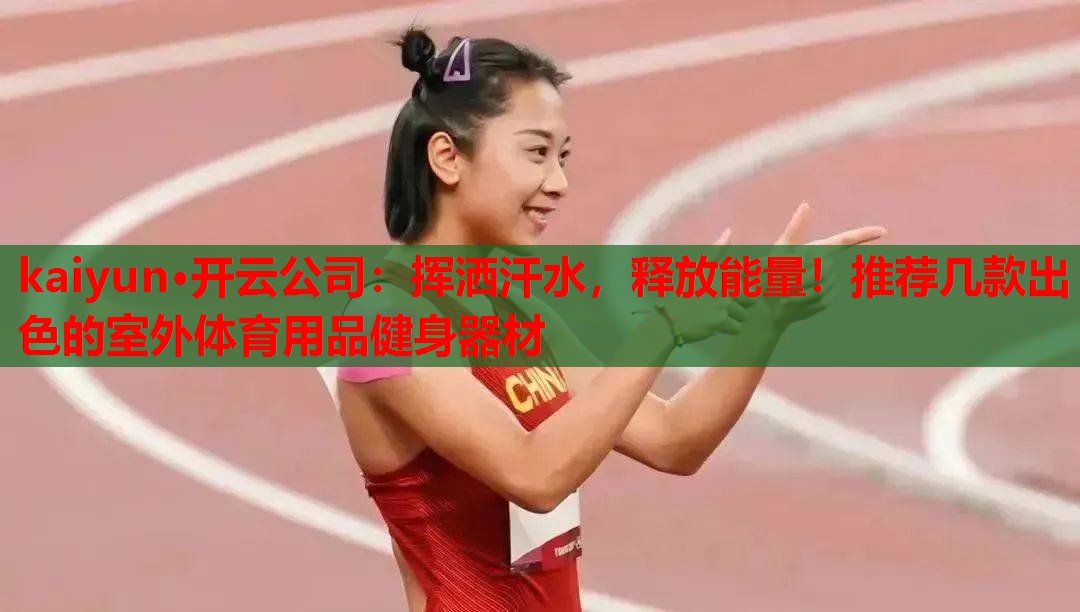 kaiyun·开云公司：挥洒汗水，释放能量！推荐几款出色的室外体育用品健身器材