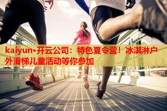 kaiyun·开云公司：特色夏令营！冰淇淋户外滑梯儿童活动等你参加
