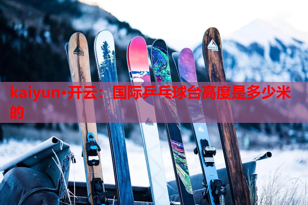 kaiyun·开云：国际乒乓球台高度是多少米的