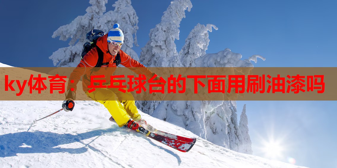 ky体育：乒乓球台的下面用刷油漆吗