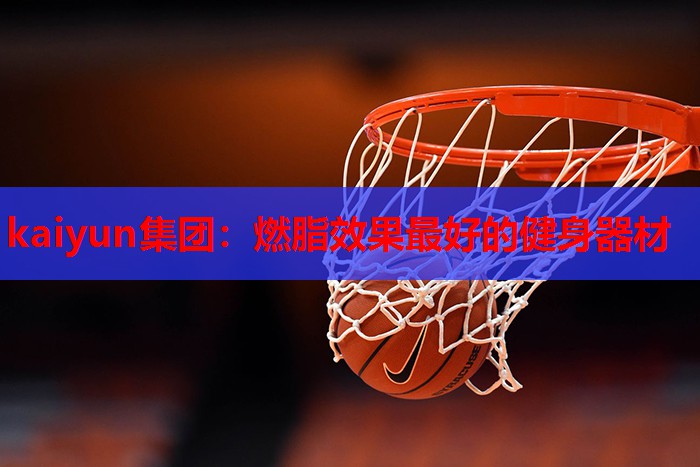 kaiyun集团：燃脂效果最好的健身器材