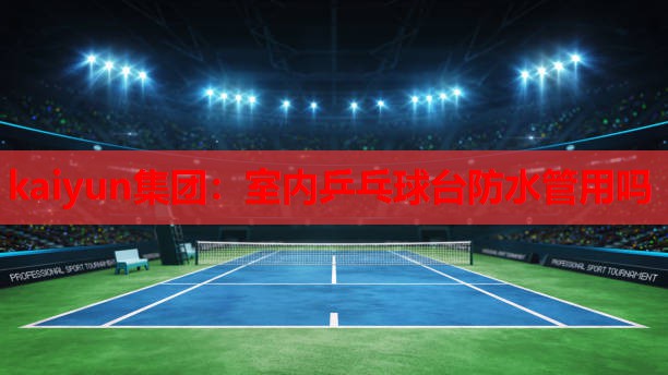 kaiyun集团：室内乒乓球台防水管用吗