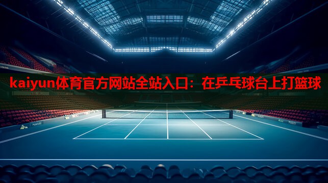 kaiyun体育官方网站全站入口：在乒乓球台上打篮球