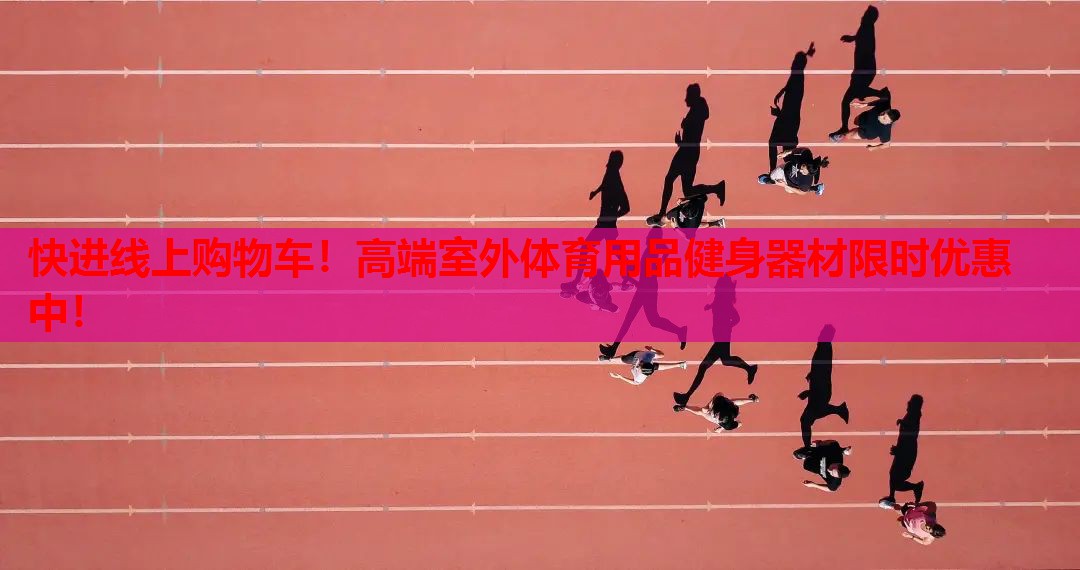 快进线上购物车！高端室外体育用品健身器材限时优惠中！