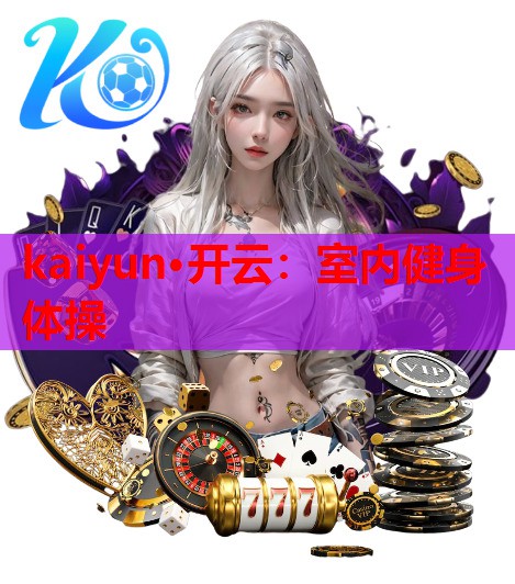 kaiyun·开云：室内健身体操