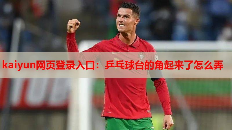 kaiyun网页登录入口：乒乓球台的角起来了怎么弄