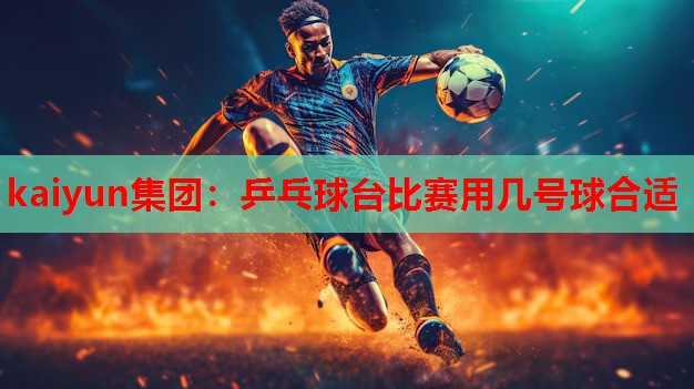 kaiyun集团：乒乓球台比赛用几号球合适