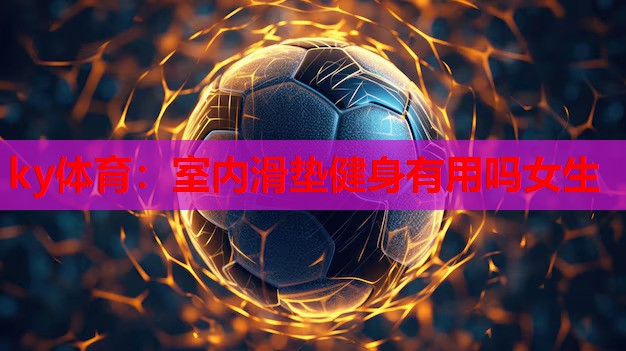 ky体育：室内滑垫健身有用吗女生