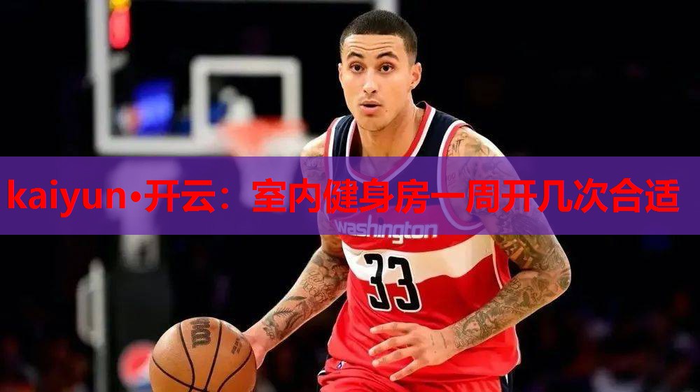 kaiyun·开云：室内健身房一周开几次合适