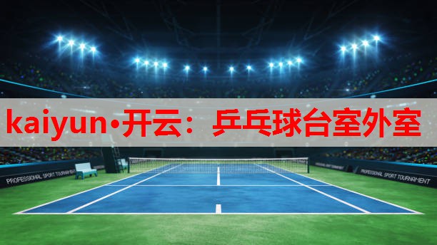 kaiyun·开云：乒乓球台室外室