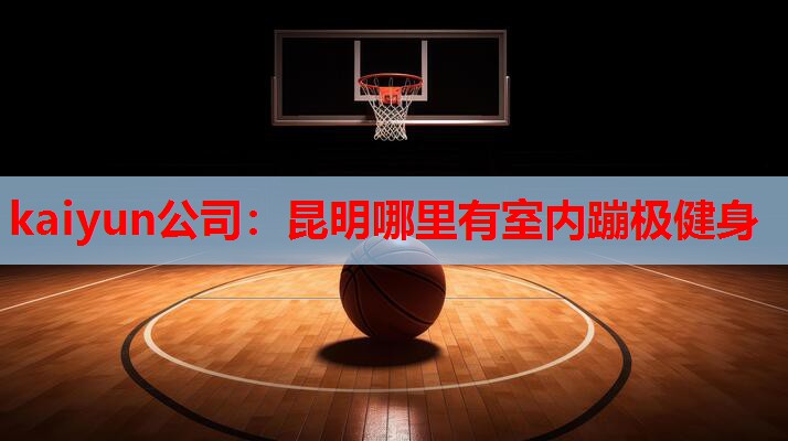 kaiyun公司：昆明哪里有室内蹦极健身