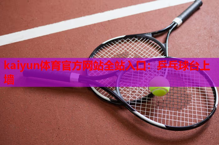 kaiyun体育官方网站全站入口：乒乓球台上墙
