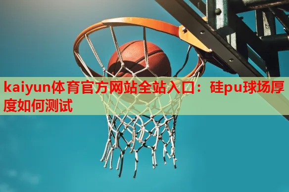 kaiyun体育官方网站全站入口：硅pu球场厚度如何测试