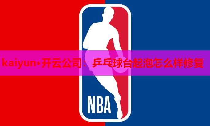 kaiyun·开云公司：乒乓球台起泡怎么样修复