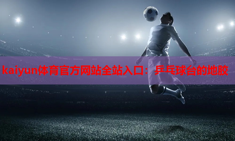 kaiyun体育官方网站全站入口：乒乓球台的地胶