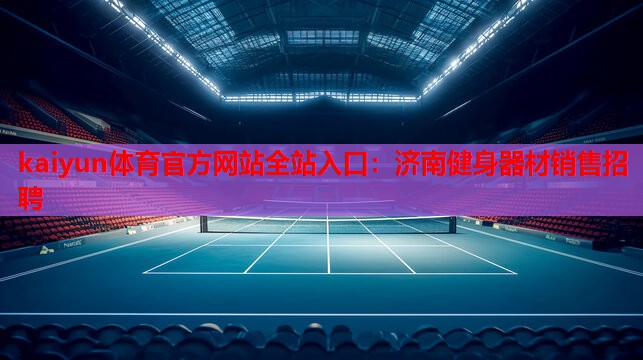 kaiyun体育官方网站全站入口：济南健身器材销售招聘