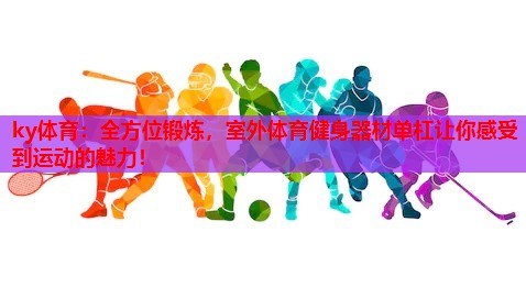 ky体育：全方位锻炼，室外体育健身器材单杠让你感受到运动的魅力！