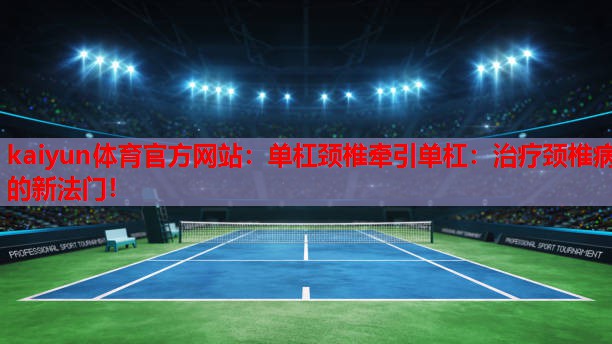 kaiyun体育官方网站：单杠颈椎牵引单杠：治疗颈椎病的新法门！