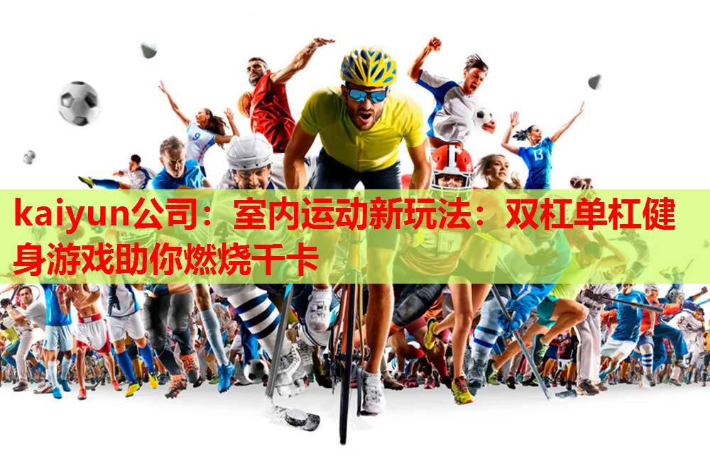 kaiyun公司：室内运动新玩法：双杠单杠健身游戏助你燃烧千卡