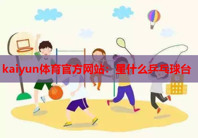 kaiyun体育官方网站：星什么乒乓球台