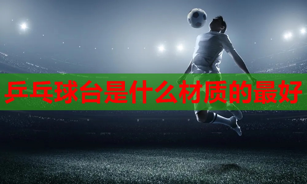 乒乓球台是什么材质的最好