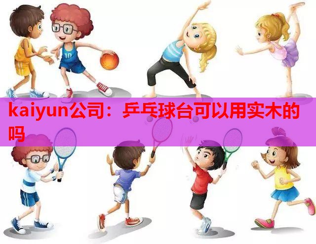 kaiyun公司：乒乓球台可以用实木的吗
