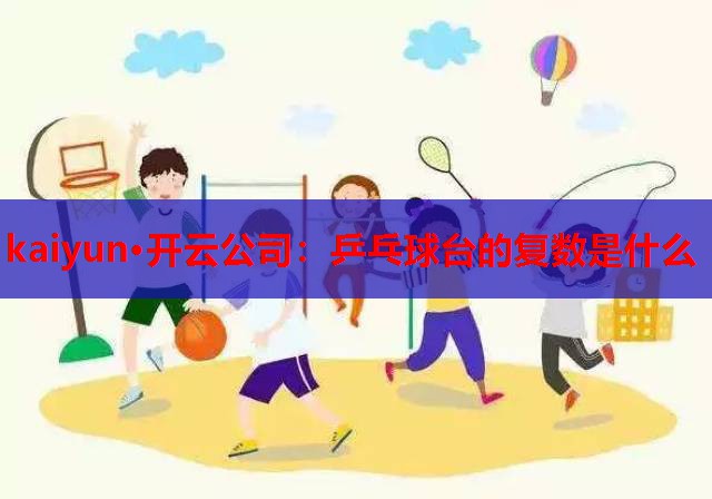 kaiyun·开云公司：乒乓球台的复数是什么
