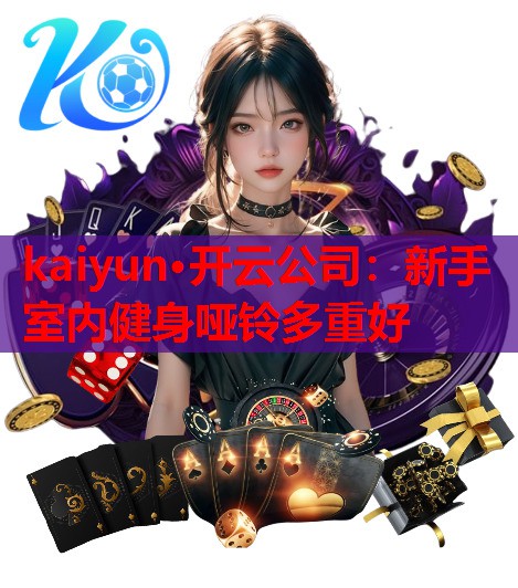 kaiyun·开云公司：新手室内健身哑铃多重好