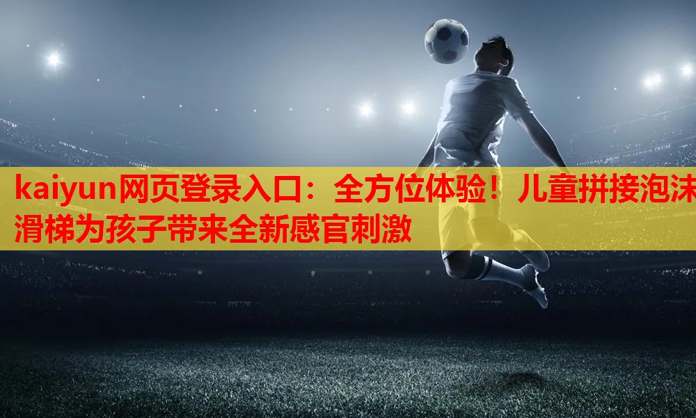 kaiyun网页登录入口：全方位体验！儿童拼接泡沫滑梯为孩子带来全新感官刺激