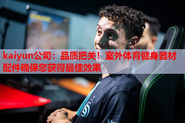 kaiyun公司：品质把关！室外体育健身器材配件确保您获得最佳效果