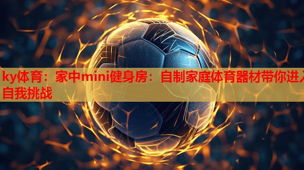 ky体育：家中mini健身房：自制家庭体育器材带你进入自我挑战