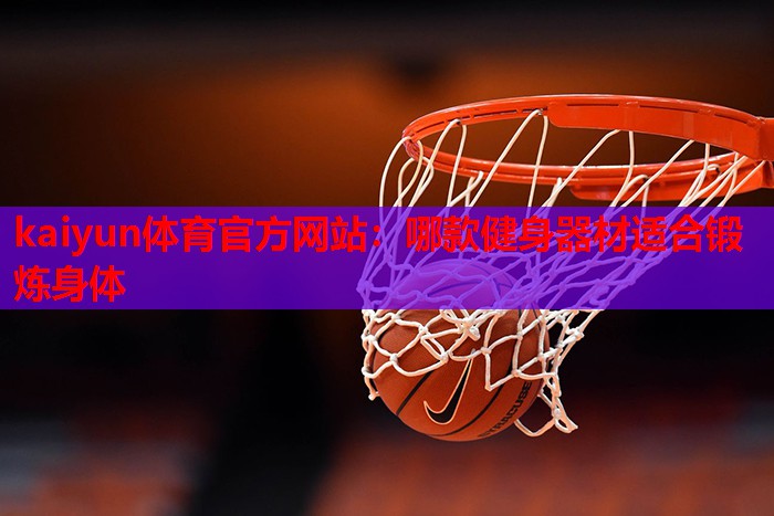 kaiyun体育官方网站：哪款健身器材适合锻炼身体