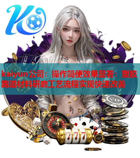 kaiyun公司：操作简便效果显著：塑胶跑道材料研磨工艺流程实现快速改善