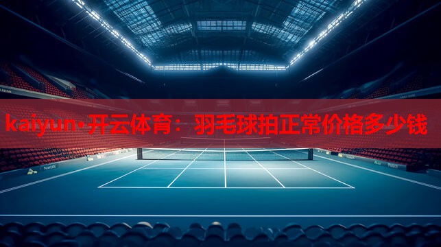 kaiyun·开云体育：羽毛球拍正常价格多少钱