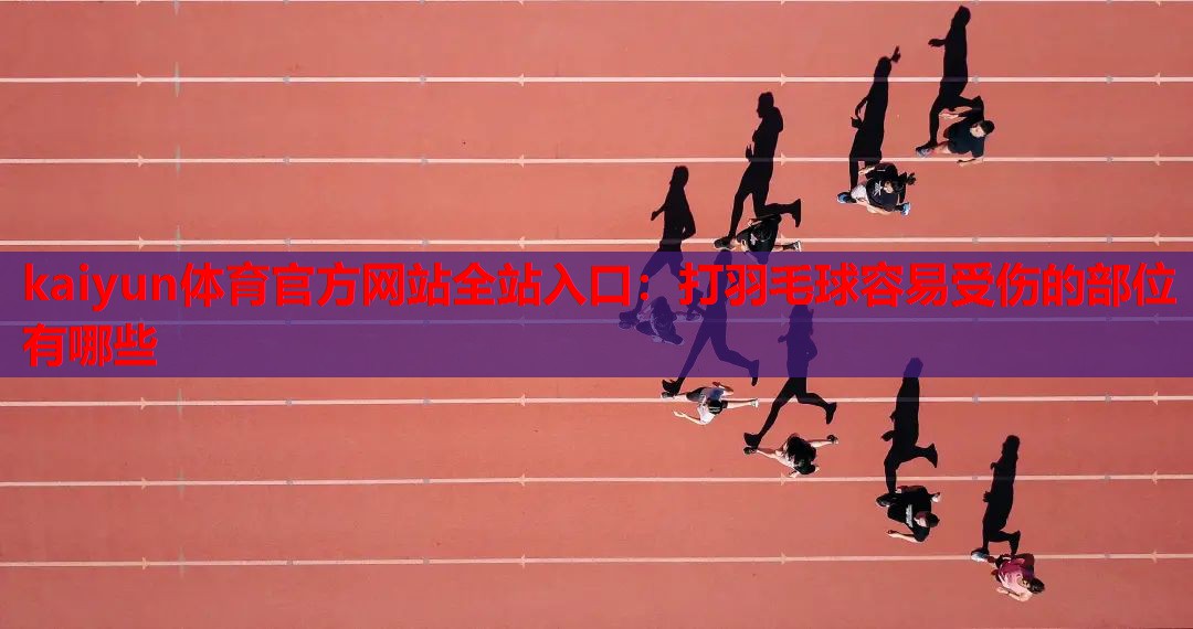 kaiyun体育官方网站全站入口：打羽毛球容易受伤的部位有哪些