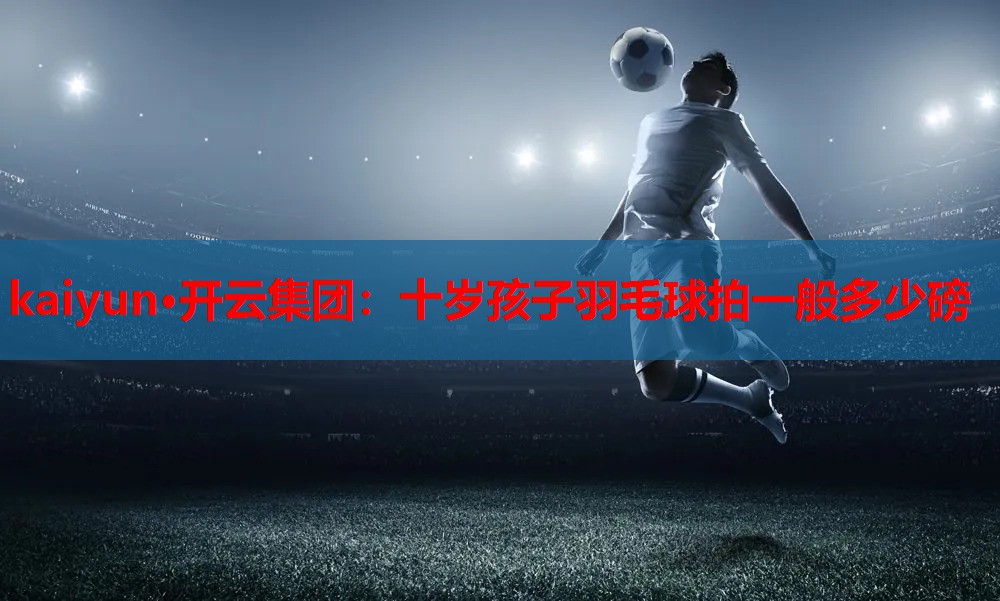 kaiyun·开云集团：十岁孩子羽毛球拍一般多少磅