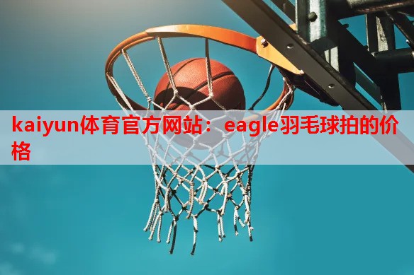 kaiyun体育官方网站：eagle羽毛球拍的价格