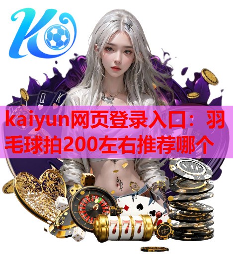 kaiyun网页登录入口：羽毛球拍200左右推荐哪个