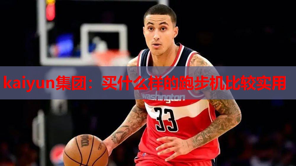 kaiyun集团：买什么样的跑步机比较实用