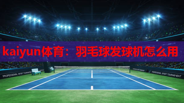 kaiyun体育：羽毛球发球机怎么用