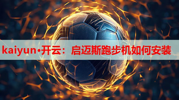 kaiyun·开云：启迈斯跑步机如何安装
