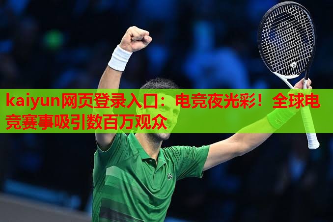 kaiyun网页登录入口：电竞夜光彩！全球电竞赛事吸引数百万观众