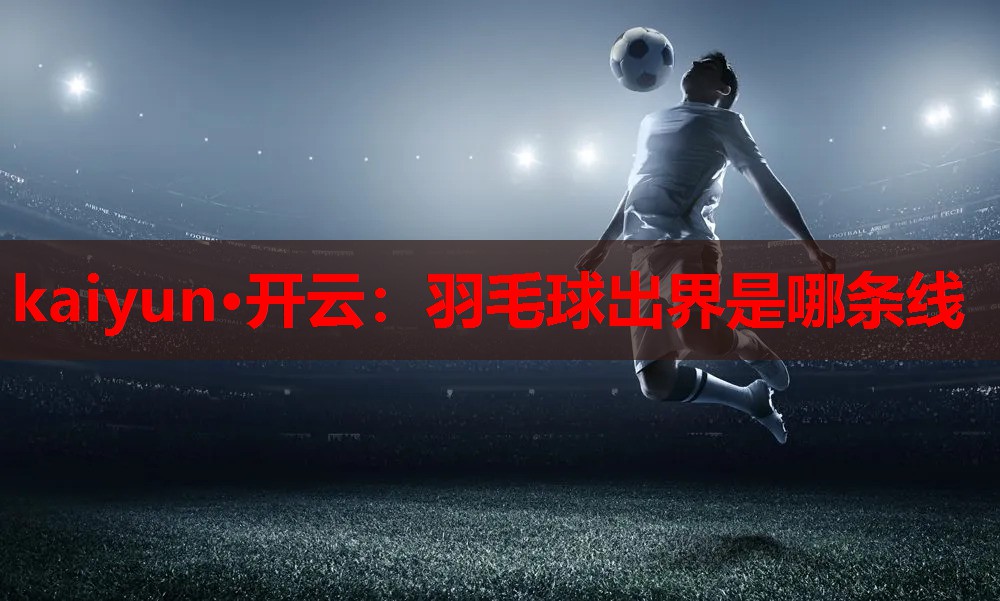 kaiyun·开云：羽毛球出界是哪条线