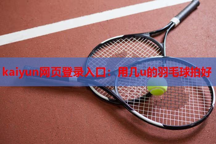 kaiyun网页登录入口：用几u的羽毛球拍好